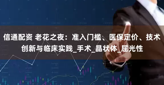 信通配资 老花之夜：准入门槛、医保定价、技术创新与临床实践_手术_晶状体_屈光性