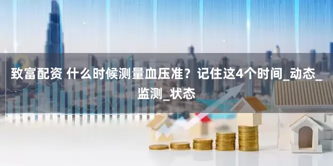 致富配资 什么时候测量血压准？记住这4个时间_动态_监测_状态