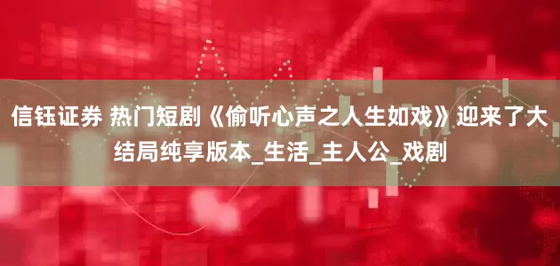 信钰证券 热门短剧《偷听心声之人生如戏》迎来了大结局纯享版本_生活_主人公_戏剧