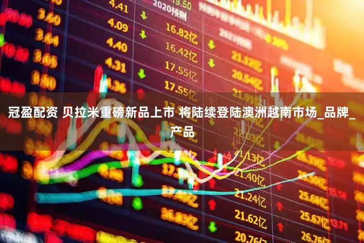 冠盈配资 贝拉米重磅新品上市 将陆续登陆澳洲越南市场_品牌_产品