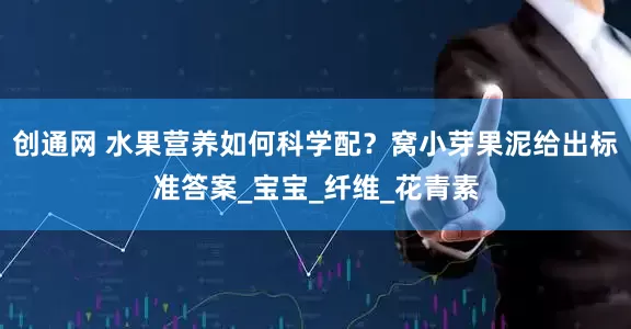 创通网 水果营养如何科学配？窝小芽果泥给出标准答案_宝宝_纤维_花青素