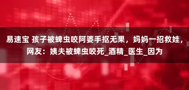 易速宝 孩子被蜱虫咬阿婆手抠无果，妈妈一招救娃，网友：姨夫被蜱虫咬死_酒精_医生_因为