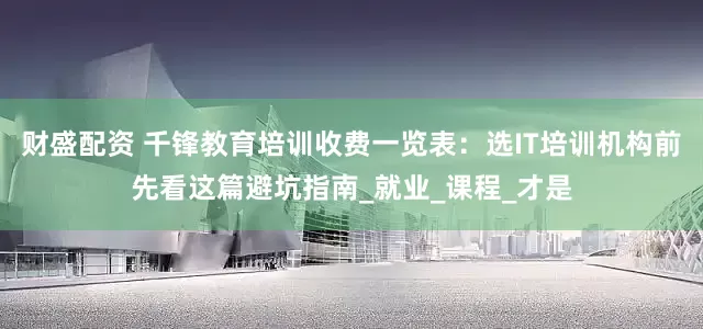 财盛配资 千锋教育培训收费一览表：选IT培训机构前先看这篇避坑指南_就业_课程_才是
