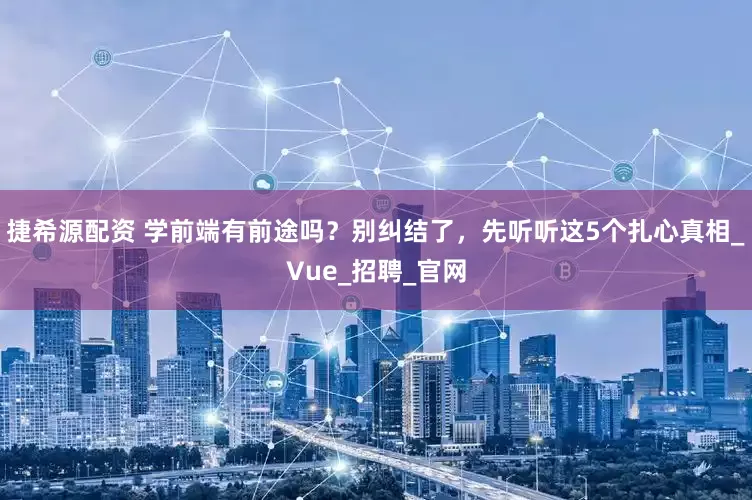 捷希源配资 学前端有前途吗？别纠结了，先听听这5个扎心真相_Vue_招聘_官网