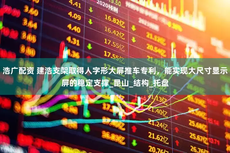 浩广配资 建浩支架取得人字形大屏推车专利，能实现大尺寸显示屏的稳定支撑_昆山_结构_托盘