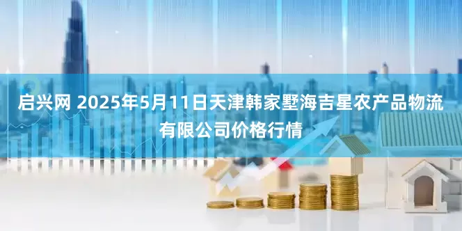 启兴网 2025年5月11日天津韩家墅海吉星农产品物流有限公司价格行情