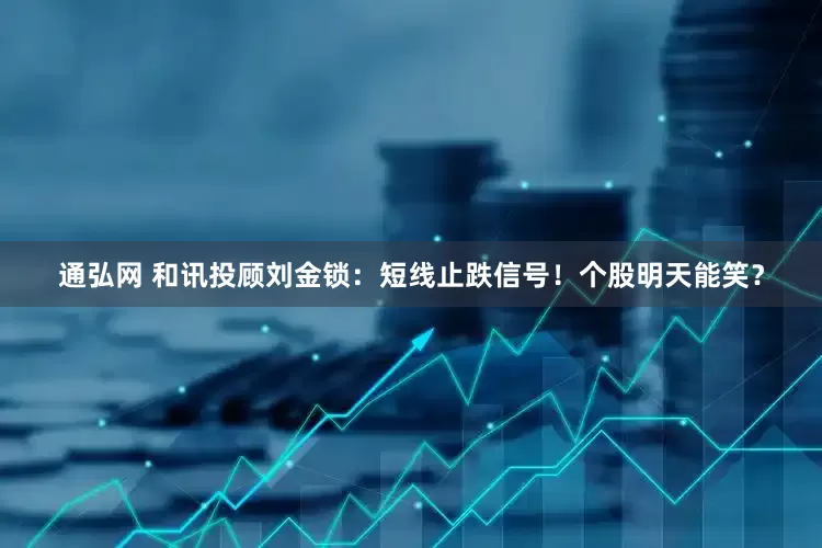通弘网 和讯投顾刘金锁：短线止跌信号！个股明天能笑？