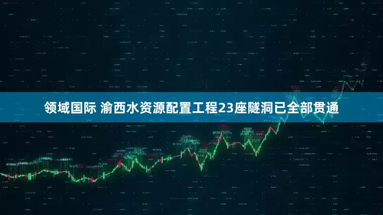 领域国际 渝西水资源配置工程23座隧洞已全部贯通