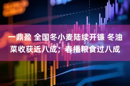 一鼎盈 全国冬小麦陆续开镰 冬油菜收获近八成；春播粮食过八成