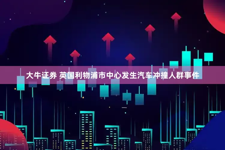 大牛证券 英国利物浦市中心发生汽车冲撞人群事件
