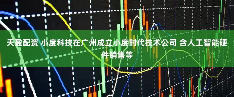 天盈配资 小度科技在广州成立小度时代技术公司 含人工智能硬件销售等