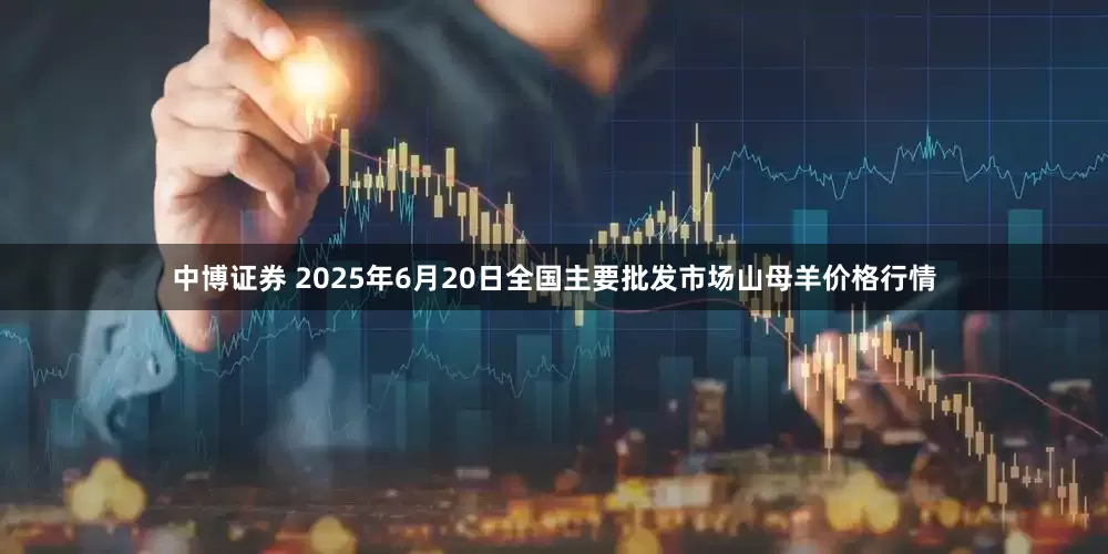 中博证券 2025年6月20日全国主要批发市场山母羊价格行情