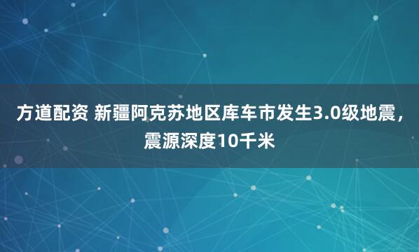 方道配资 新疆阿克苏地区库车市发生3.0级地震，震源深度10千米