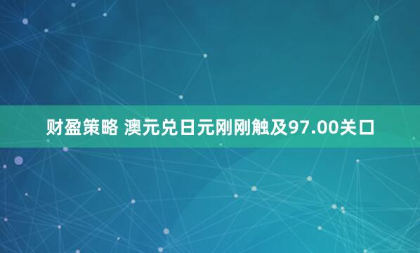 财盈策略 澳元兑日元刚刚触及97.00关口