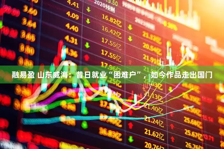 融易盈 山东威海：昔日就业“困难户”，如今作品走出国门