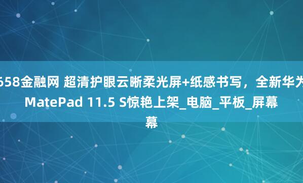 658金融网 超清护眼云晰柔光屏+纸感书写，全新华为MatePad 11.5 S惊艳上架_电脑_平板_屏幕