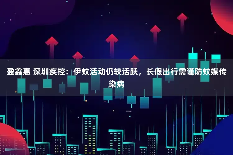 盈鑫惠 深圳疾控：伊蚊活动仍较活跃，长假出行需谨防蚊媒传染病