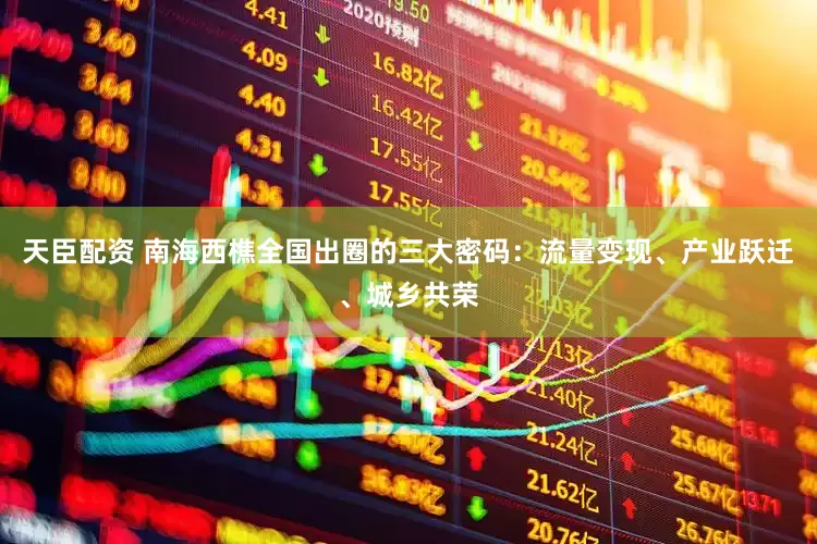 天臣配资 南海西樵全国出圈的三大密码：流量变现、产业跃迁、城乡共荣