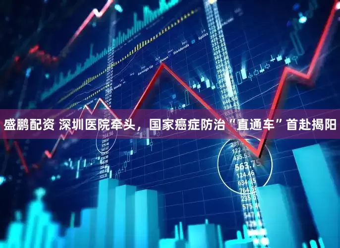 盛鹏配资 深圳医院牵头，国家癌症防治“直通车”首赴揭阳