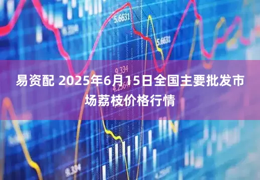 易资配 2025年6月15日全国主要批发市场荔枝价格行情