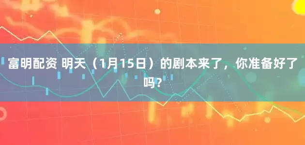 富明配资 明天（1月15日）的剧本来了，你准备好了吗？