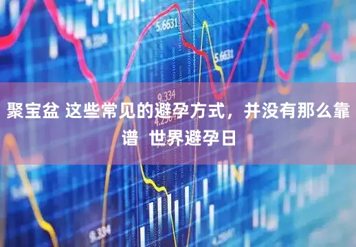 聚宝盆 这些常见的避孕方式，并没有那么靠谱  世界避孕日