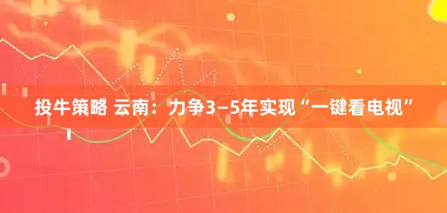 投牛策略 云南：力争3—5年实现“一键看电视”
