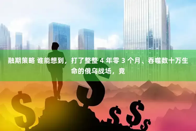 融期策略 谁能想到，打了整整 4 年零 3 个月、吞噬数十万生命的俄乌战场，竟