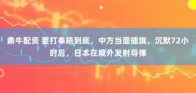 鼎牛配资 要打奉陪到底，中方当面插旗，沉默72小时后，日本在境外发射导弹
