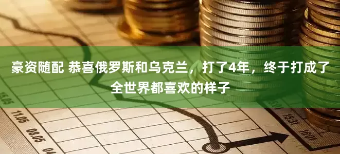 豪资随配 恭喜俄罗斯和乌克兰，打了4年，终于打成了全世界都喜欢的样子
